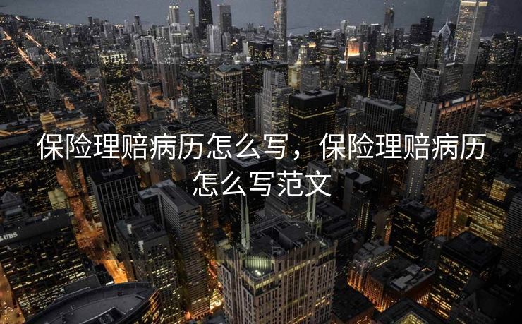 保险理赔病历怎么写,保险理赔病历怎么写范文 保险理赔病历怎么写,保险理赔病历怎么写范文