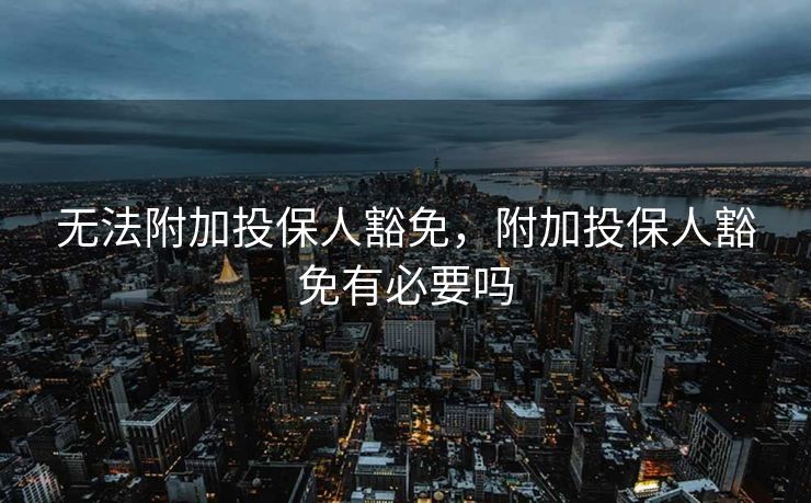 无法附加投保人豁免，附加投保人豁免有必要吗