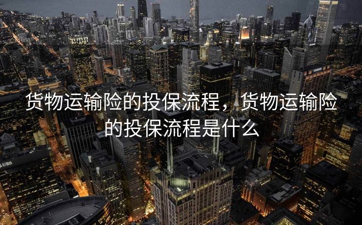 货物运输险的投保流程，货物运输险的投保流程是什么