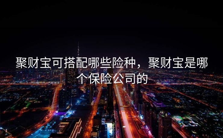 聚财宝可搭配哪些险种，聚财宝是哪个保险公司的
