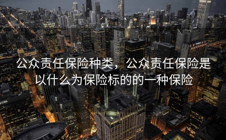 公众责任保险种类，公众责任保险是以什么为保险标的的一种保险