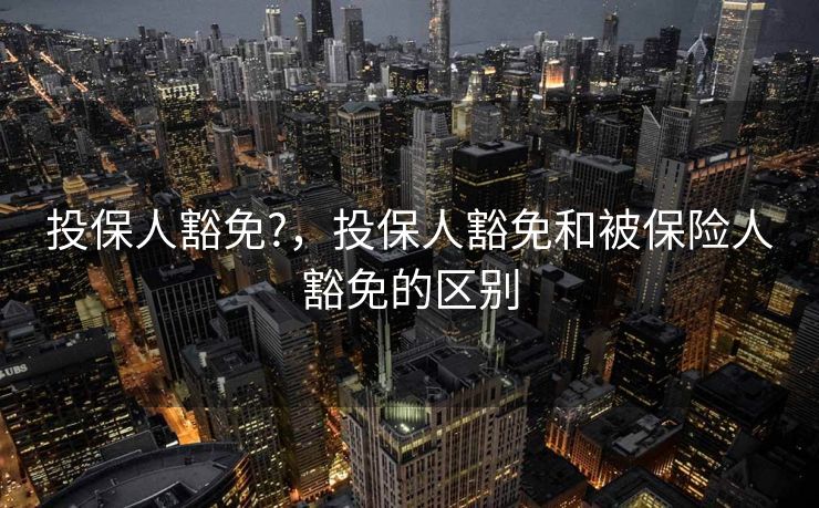 投保人豁免?，投保人豁免和被保险人豁免的区别