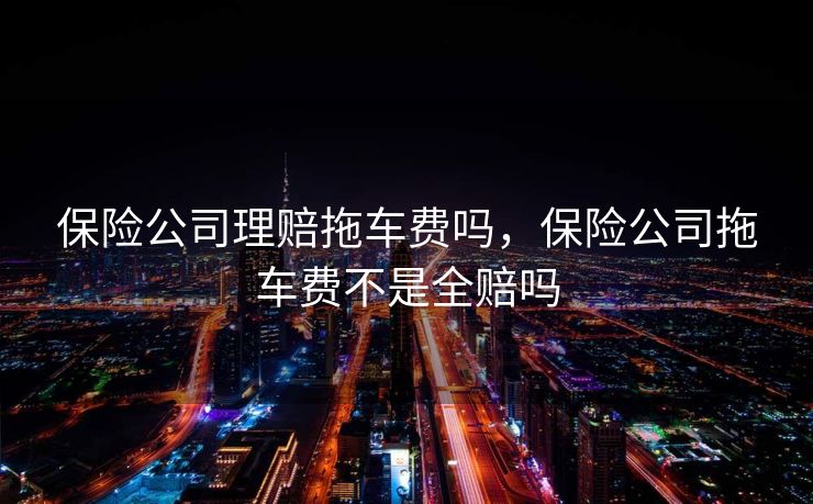 保险公司理赔拖车费吗，保险公司拖车费不是全赔吗
