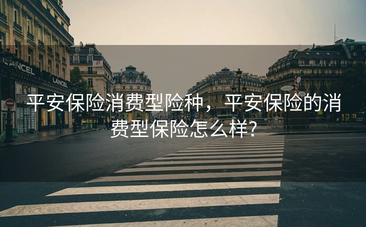 平安保险消费型险种，平安保险的消费型保险怎么样?