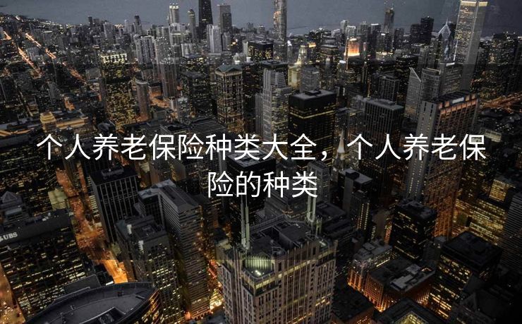 个人养老保险种类大全，个人养老保险的种类