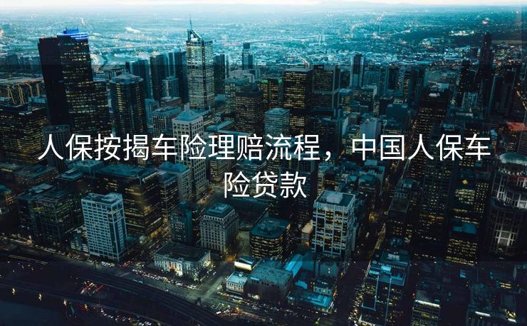 人保按揭车险理赔流程，中国人保车险贷款