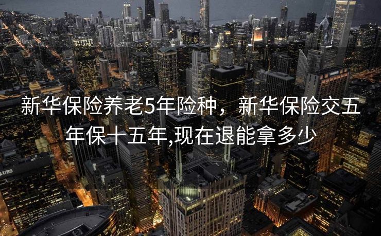 新华保险养老5年险种，新华保险交五年保十五年,现在退能拿多少