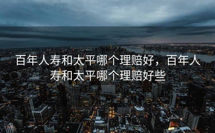 百年人寿和太平哪个理赔好，百年人寿和太平哪个理赔好些