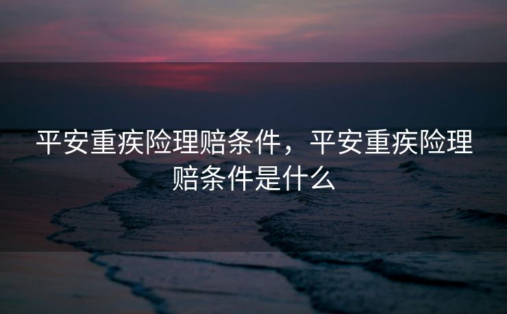 平安重疾险理赔条件，平安重疾险理赔条件是什么
