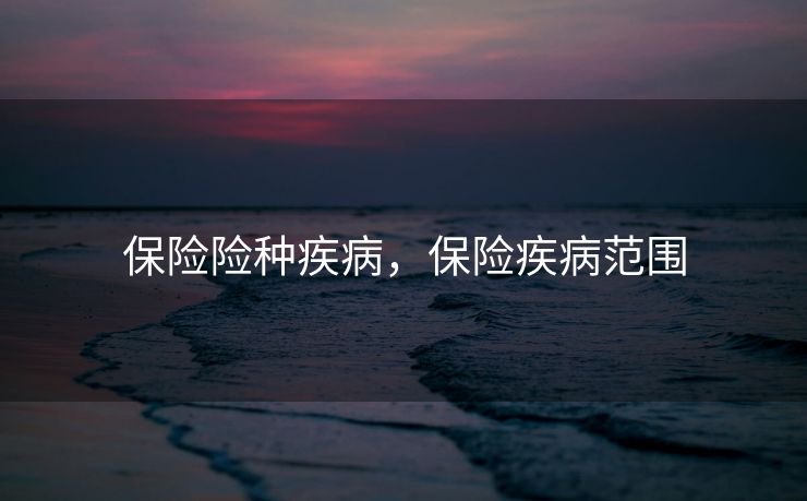 保险险种疾病，保险疾病范围