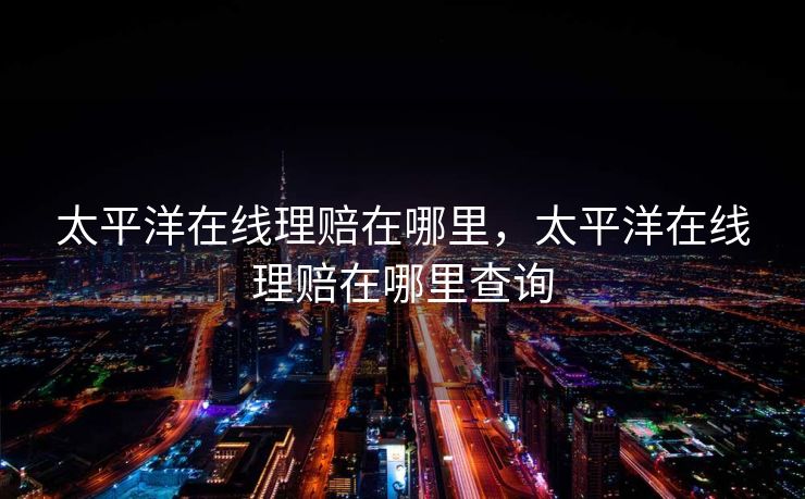 太平洋在线理赔在哪里，太平洋在线理赔在哪里查询