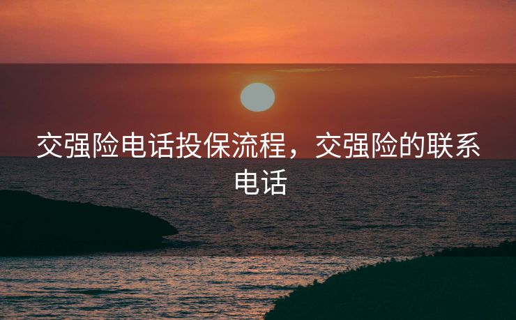 交强险电话投保流程，交强险的联系电话