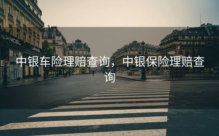 中银车险理赔查询，中银保险理赔查询