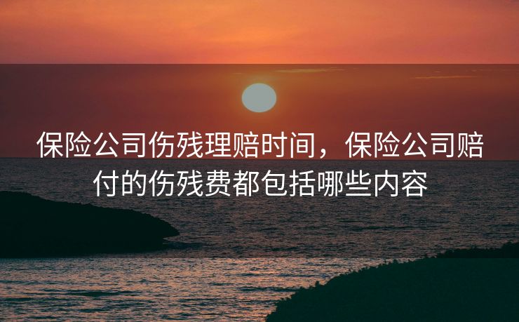 保险公司伤残理赔时间，保险公司赔付的伤残费都包括哪些内容