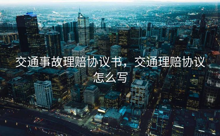 交通事故理赔协议书，交通理赔协议怎么写