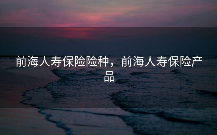 前海人寿保险险种，前海人寿保险产品