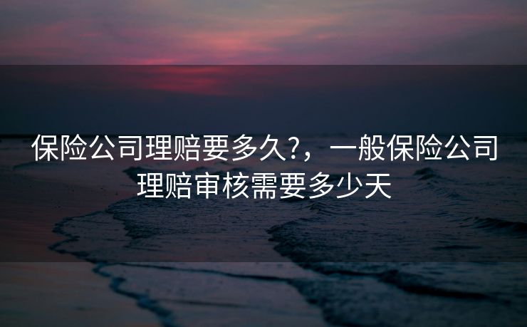 保险公司理赔要多久?,一般保险公司理赔审核需要多少天 保险公司理赔要多久?,一般保险公司理赔审核需要多少天