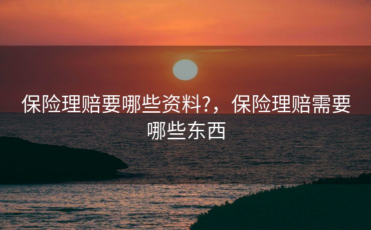保险理赔要哪些资料?，保险理赔需要哪些东西