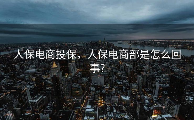 人保电商投保，人保电商部是怎么回事?