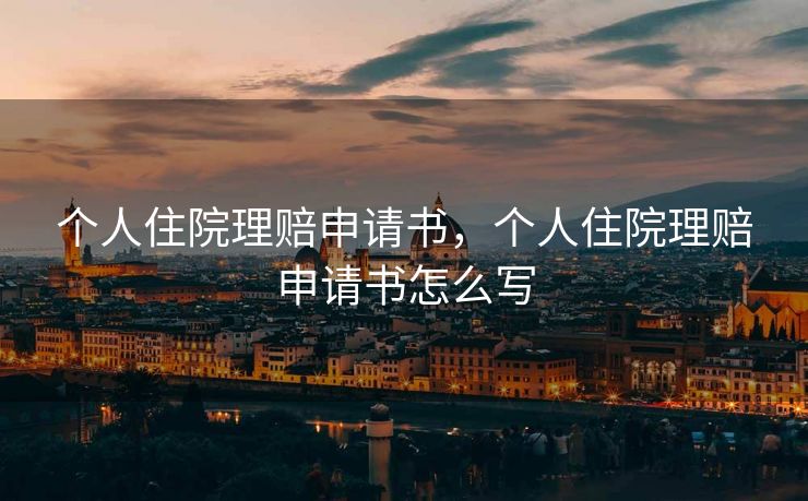 个人住院理赔申请书，个人住院理赔申请书怎么写