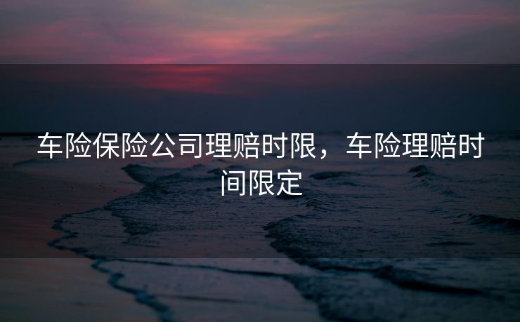 车险保险公司理赔时限，车险理赔时间限定