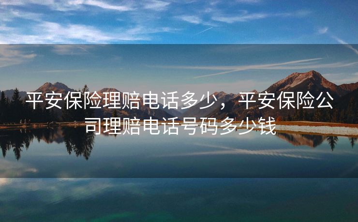 平安保险理赔电话多少，平安保险公司理赔电话号码多少钱