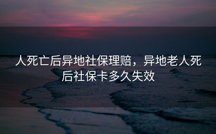 人死亡后异地社保理赔，异地老人死后社保卡多久失效
