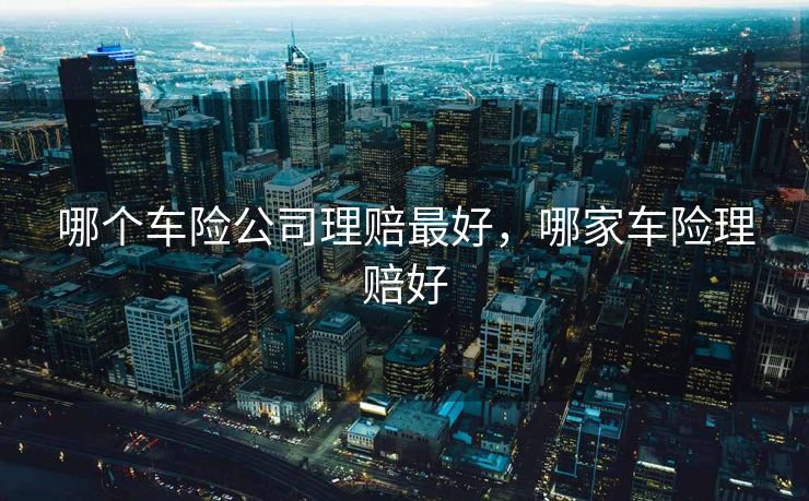 哪个车险公司理赔最好，哪家车险理赔好