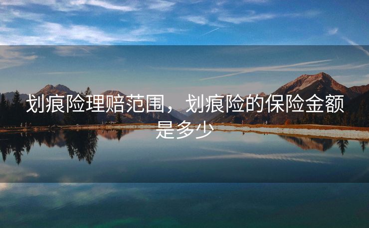 划痕险理赔范围,划痕险的保险金额是多少 划痕险理赔范围,划痕险的保险金额是多少