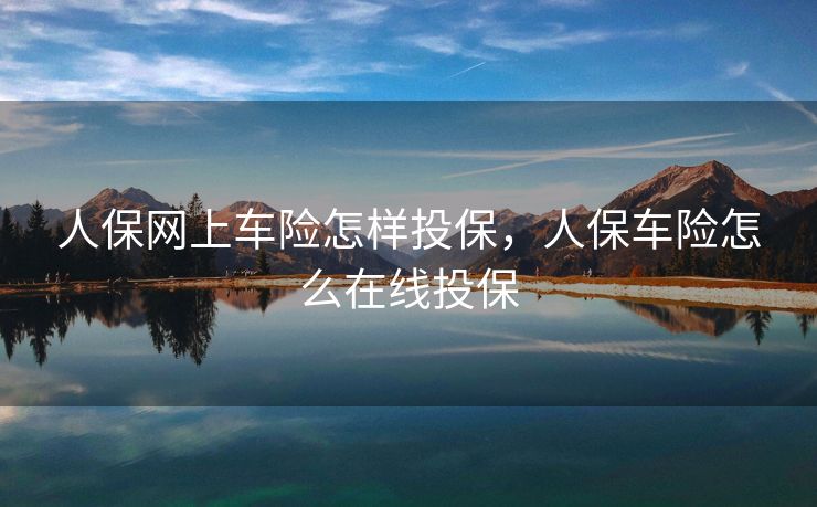 人保网上车险怎样投保，人保车险怎么在线投保