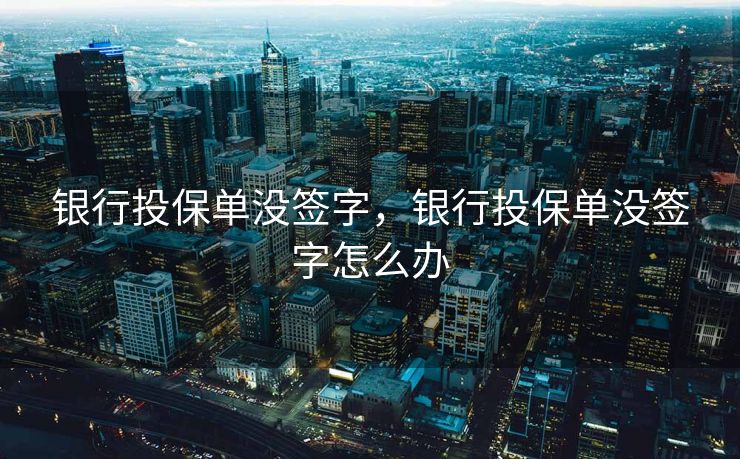 银行投保单没签字，银行投保单没签字怎么办