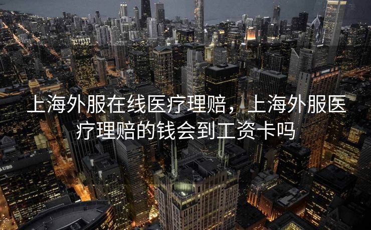 上海外服在线医疗理赔，上海外服医疗理赔的钱会到工资卡吗