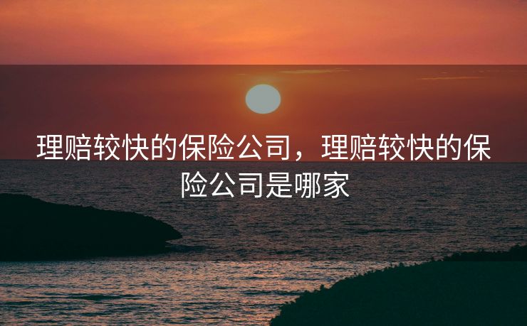 理赔较快的保险公司,理赔较快的保险公司是哪家 理赔较快的保险公司,理赔较快的保险公司是哪家