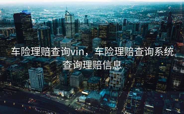 车险理赔查询vin，车险理赔查询系统查询理赔信息