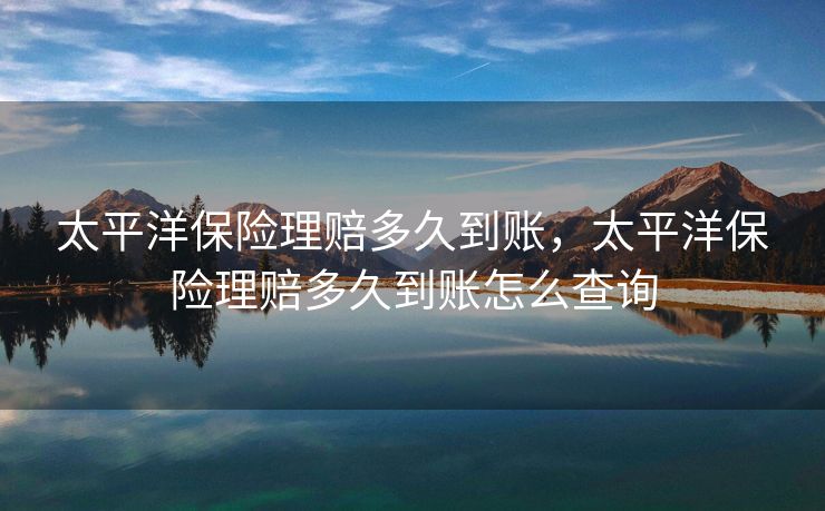 太平洋保险理赔多久到账，太平洋保险理赔多久到账怎么查询