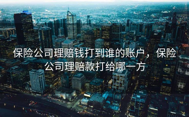 保险公司理赔钱打到谁的账户，保险公司理赔款打给哪一方