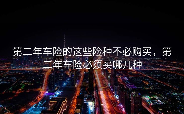 第二年车险的这些险种不必购买，第二年车险必须买哪几种