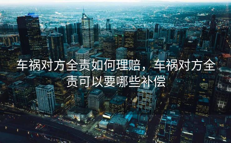 车祸对方全责如何理赔，车祸对方全责可以要哪些补偿