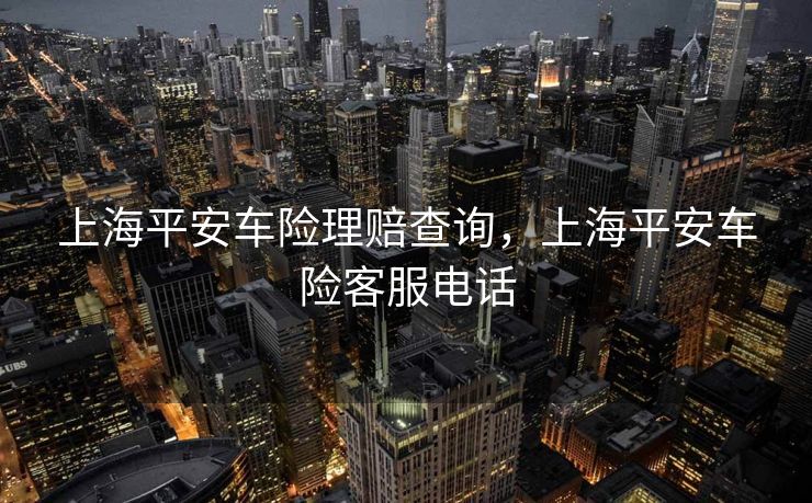 上海平安车险理赔查询，上海平安车险客服电话