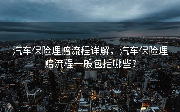 汽车保险理赔流程详解，汽车保险理赔流程一般包括哪些?