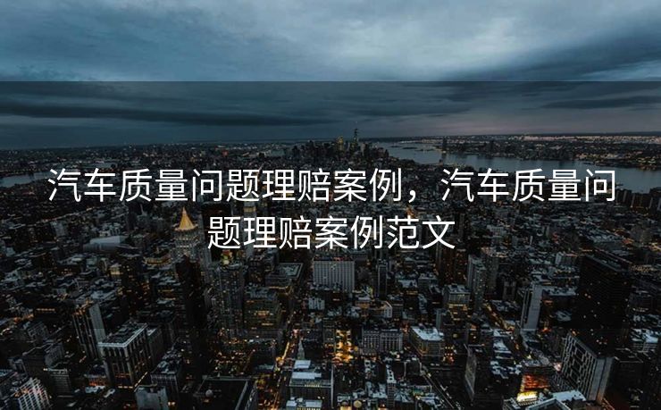 汽车质量问题理赔案例,汽车质量问题理赔案例范文 汽车质量问题理赔案例,汽车质量问题理赔案例范文