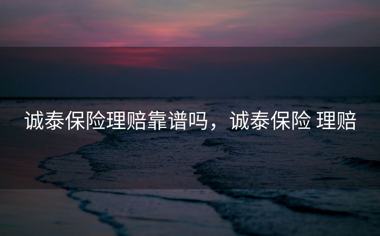 诚泰保险理赔靠谱吗，诚泰保险 理赔