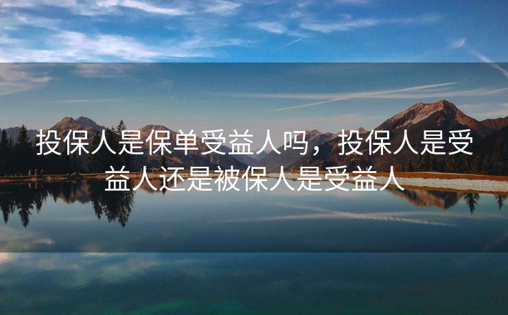 投保人是保单受益人吗，投保人是受益人还是被保人是受益人