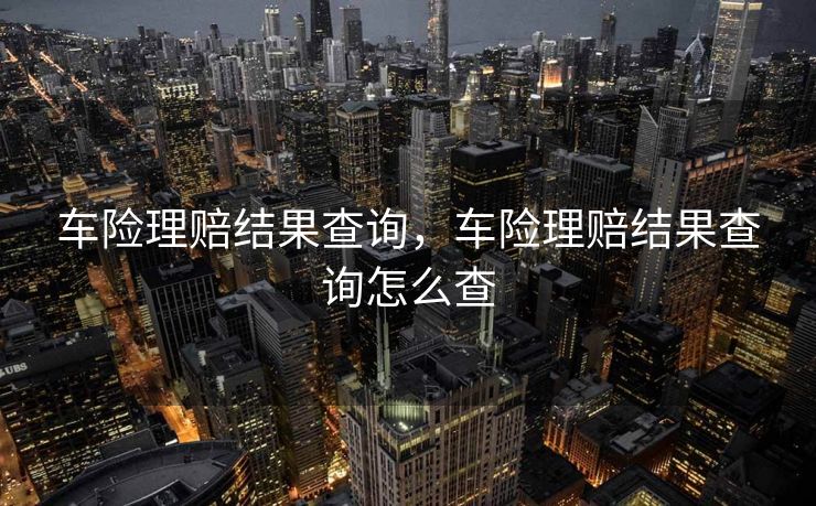 车险理赔结果查询，车险理赔结果查询怎么查