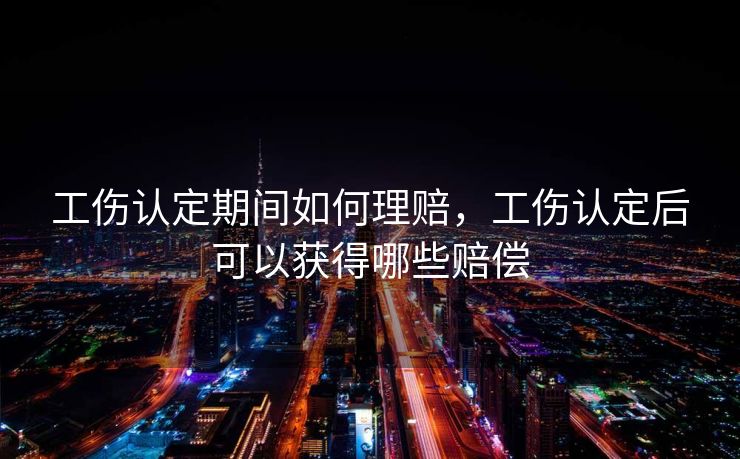 工伤认定期间如何理赔，工伤认定后可以获得哪些赔偿