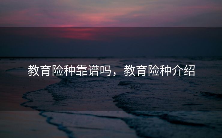 教育险种靠谱吗，教育险种介绍