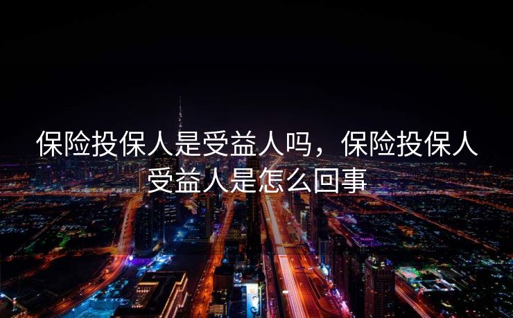 保险投保人是受益人吗，保险投保人受益人是怎么回事
