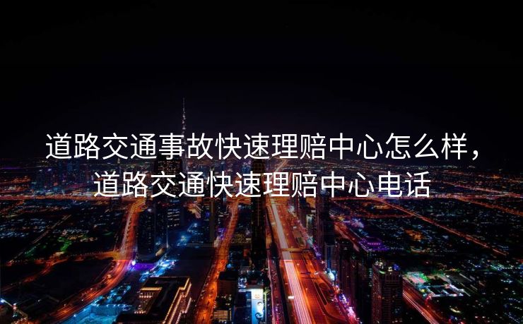 道路交通事故快速理赔中心怎么样，道路交通快速理赔中心电话