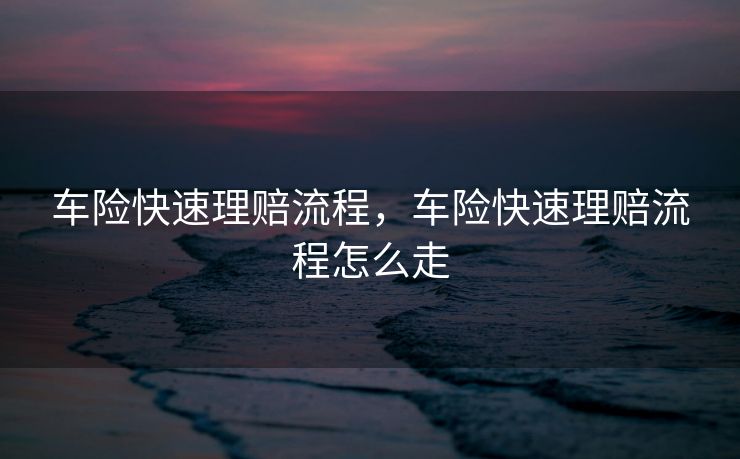 车险快速理赔流程，车险快速理赔流程怎么走