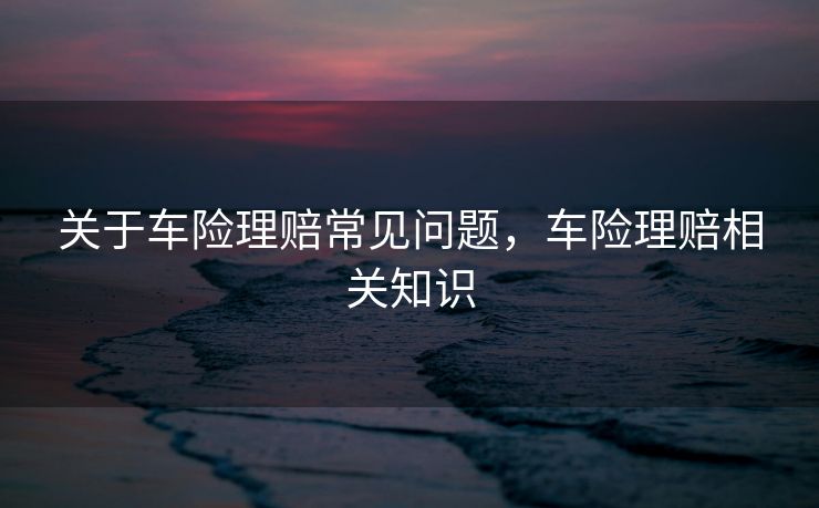 关于车险理赔常见问题，车险理赔相关知识